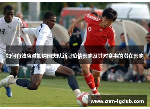 如何有效应对加纳国奥队新冠疫情影响及其对赛事的潜在影响