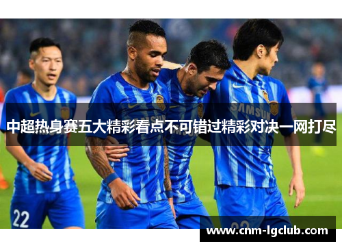中超热身赛五大精彩看点不可错过精彩对决一网打尽