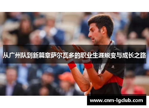 从广州队到新篇章萨尔瓦多的职业生涯蜕变与成长之路