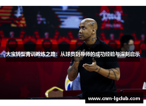 大宝转型青训教练之路：从球员到导师的成功经验与深刻启示