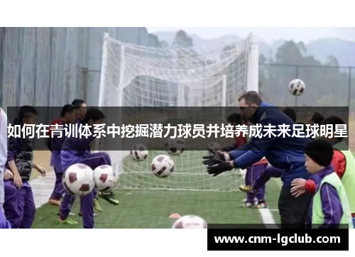 如何在青训体系中挖掘潜力球员并培养成未来足球明星