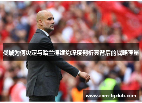 曼城为何决定与哈兰德续约深度剖析其背后的战略考量