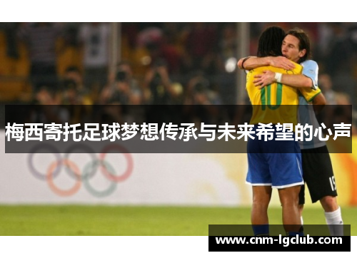 梅西寄托足球梦想传承与未来希望的心声