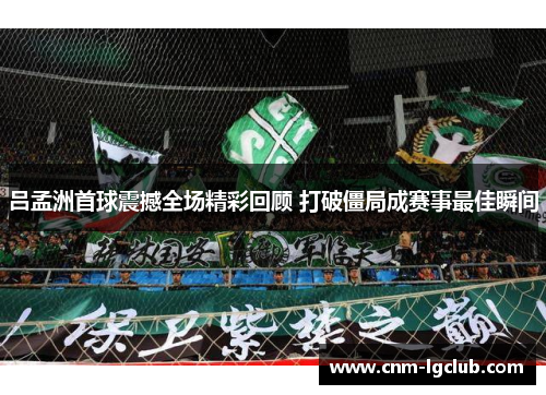吕孟洲首球震撼全场精彩回顾 打破僵局成赛事最佳瞬间