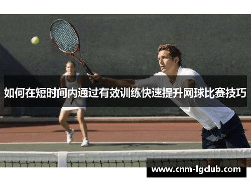 如何在短时间内通过有效训练快速提升网球比赛技巧