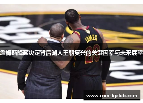 詹姆斯降薪决定背后湖人王朝复兴的关键因素与未来展望