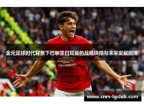 金元足球时代背景下巴黎圣日耳曼的战略抉择与未来发展困境