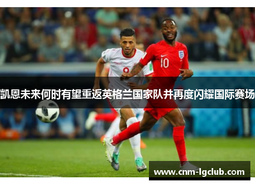 凯恩未来何时有望重返英格兰国家队并再度闪耀国际赛场