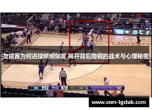 友谊赛为何进球频频爆发 揭开背后隐藏的战术与心理秘密