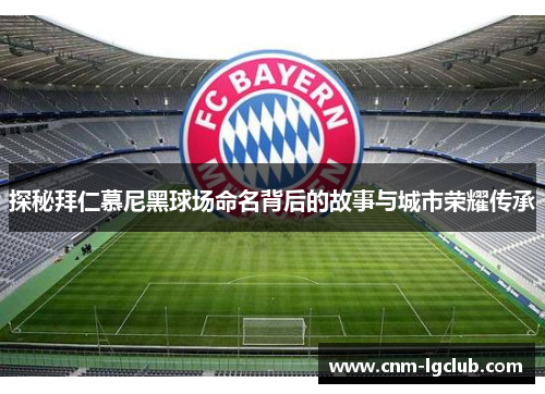 探秘拜仁慕尼黑球场命名背后的故事与城市荣耀传承