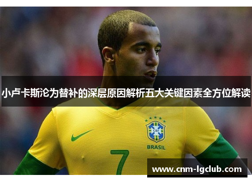 小卢卡斯沦为替补的深层原因解析五大关键因素全方位解读
