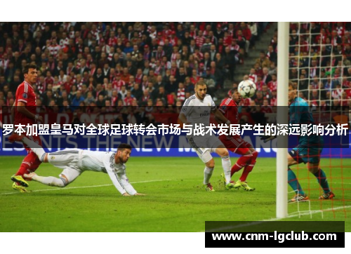 罗本加盟皇马对全球足球转会市场与战术发展产生的深远影响分析