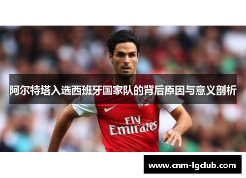 阿尔特塔入选西班牙国家队的背后原因与意义剖析
