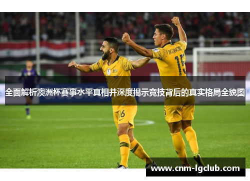 全面解析澳洲杯赛事水平真相并深度揭示竞技背后的真实格局全貌图 全面解析澳洲杯赛事水平真相并深度揭示竞技背后的真实格局全貌图