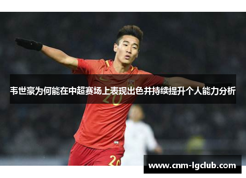 韦世豪为何能在中超赛场上表现出色并持续提升个人能力分析 韦世豪为何能在中超赛场上表现出色并持续提升个人能力分析