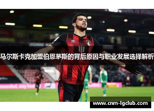 马尔斯卡克加盟伯恩茅斯的背后原因与职业发展选择解析