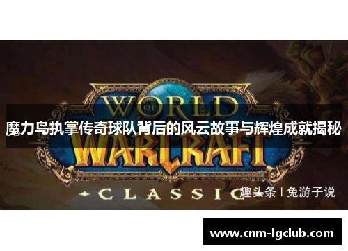 魔力鸟执掌传奇球队背后的风云故事与辉煌成就揭秘