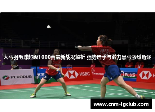 大马羽毛球超级1000赛最新战况解析 强势选手与潜力黑马激烈角逐