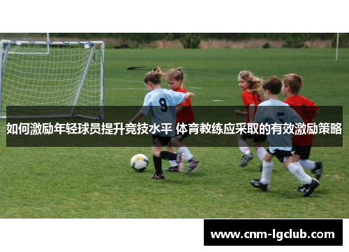 如何激励年轻球员提升竞技水平 体育教练应采取的有效激励策略