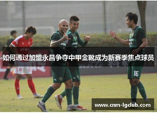 如何通过加盟永昌争夺中甲金靴成为新赛季焦点球员
