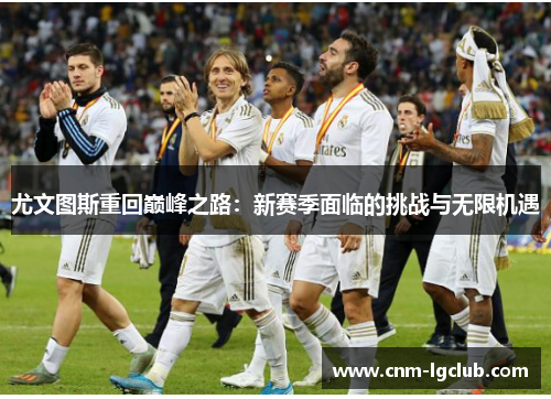 尤文图斯重回巅峰之路：新赛季面临的挑战与无限机遇