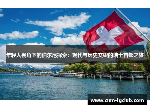 年轻人视角下的伯尔尼探索：现代与历史交织的瑞士首都之旅