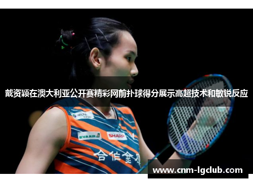戴资颖在澳大利亚公开赛精彩网前扑球得分展示高超技术和敏锐反应