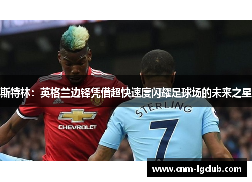 斯特林：英格兰边锋凭借超快速度闪耀足球场的未来之星