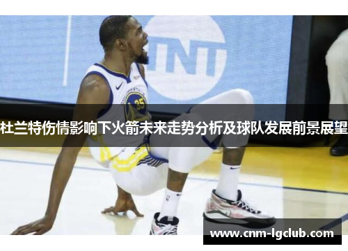 杜兰特伤情影响下火箭未来走势分析及球队发展前景展望