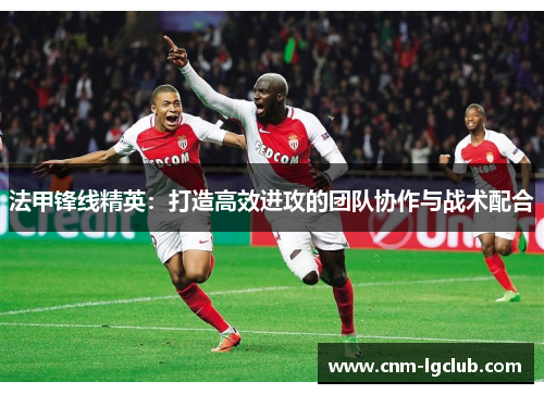 法甲锋线精英:打造高效进攻的团队协作与战术配合 法甲锋线精英:打造高效进攻的团队协作与战术配合