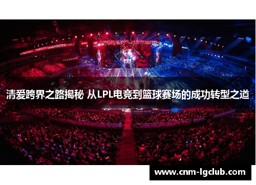 清爱跨界之路揭秘 从LPL电竞到篮球赛场的成功转型之道 清爱跨界之路揭秘 从LPL电竞到篮球赛场的成功转型之道