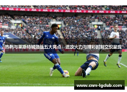 热刺与莱斯特城激战五大亮点：进攻火力与精彩时刻交织呈现
