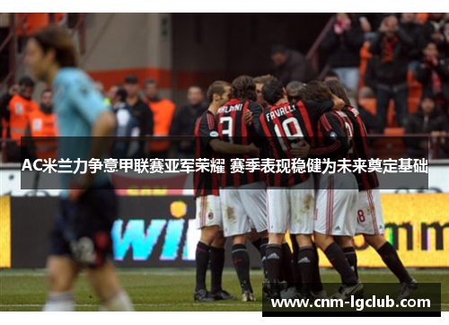 AC米兰力争意甲联赛亚军荣耀 赛季表现稳健为未来奠定基础