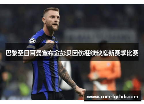 巴黎圣日耳曼宣布金彭贝因伤继续缺席新赛季比赛