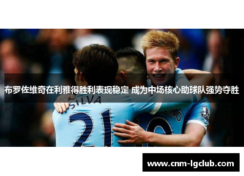 布罗佐维奇在利雅得胜利表现稳定 成为中场核心助球队强势夺胜