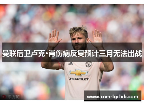 曼联后卫卢克·肖伤病反复预计三月无法出战 曼联后卫卢克·肖伤病反复预计三月无法出战