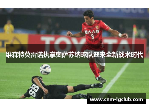 维森特莫雷诺执掌奥萨苏纳球队迎来全新战术时代 维森特莫雷诺执掌奥萨苏纳球队迎来全新战术时代