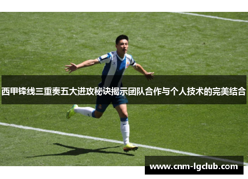 西甲锋线三重奏五大进攻秘诀揭示团队合作与个人技术的完美结合