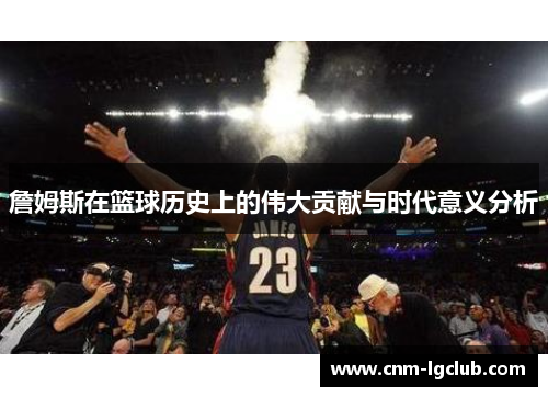詹姆斯在篮球历史上的伟大贡献与时代意义分析