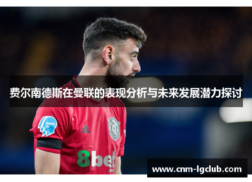 费尔南德斯在曼联的表现分析与未来发展潜力探讨