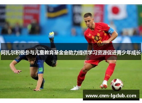 阿扎尔积极参与儿童教育基金会助力提供学习资源促进青少年成长