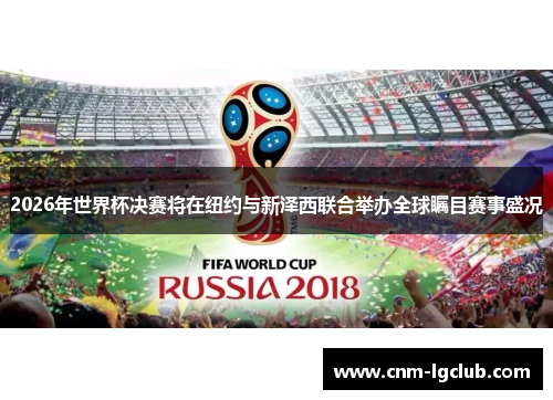 2026年世界杯决赛将在纽约与新泽西联合举办全球瞩目赛事盛况