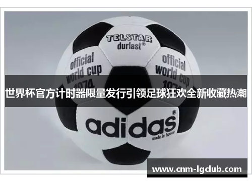 世界杯官方计时器限量发行引领足球狂欢全新收藏热潮
