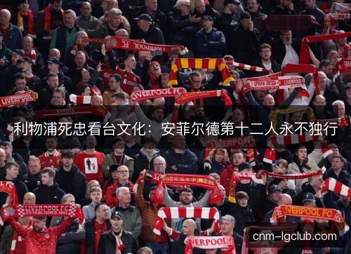 利物浦死忠看台文化:安菲尔德第十二人永不独行 利物浦死忠看台文化:安菲尔德第十二人永不独行