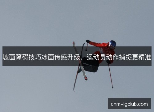 坡面障碍技巧冰面传感升级，运动员动作捕捉更精准