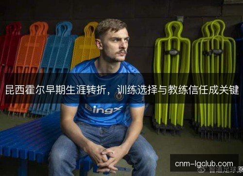 昆西霍尔早期生涯转折，训练选择与教练信任成关键