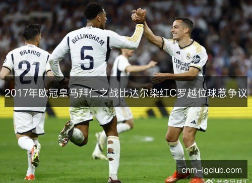 2017年欧冠皇马拜仁之战比达尔染红C罗越位球惹争议